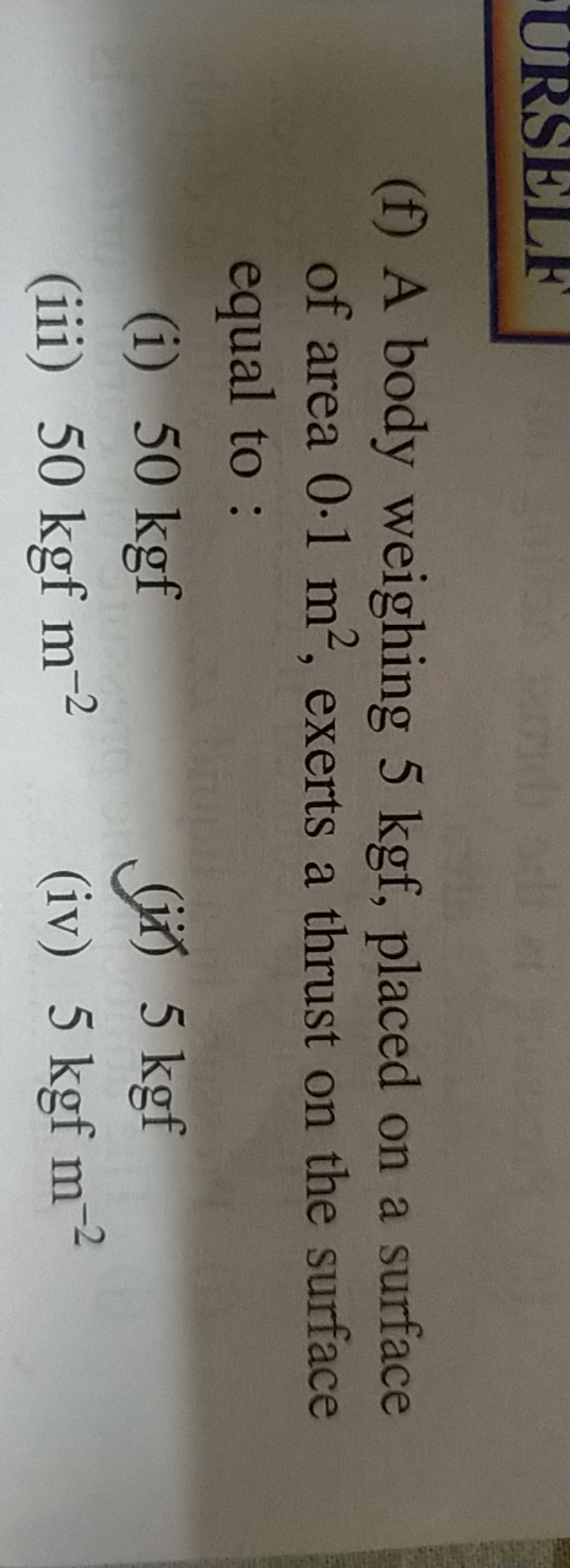 (f) A body weighing 5 kgf , placed on a surface of area 0⋅1 m2, exerts