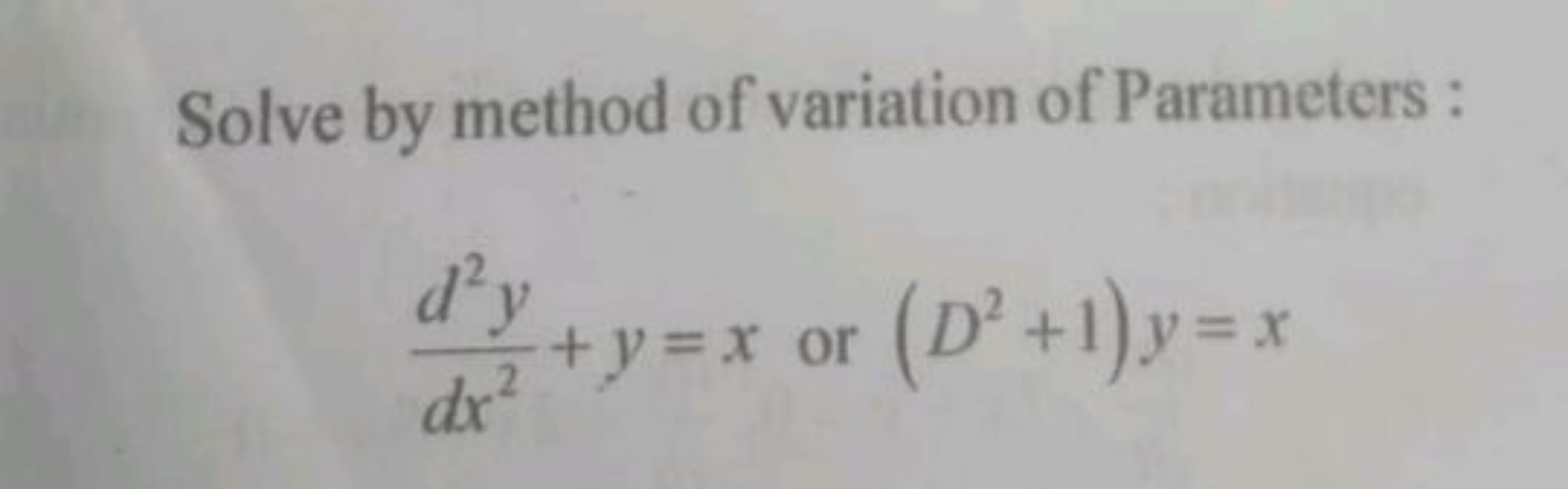 Solve by method of variation of Parameters :
dx2d2y​+y=x or (D2+1)y=x