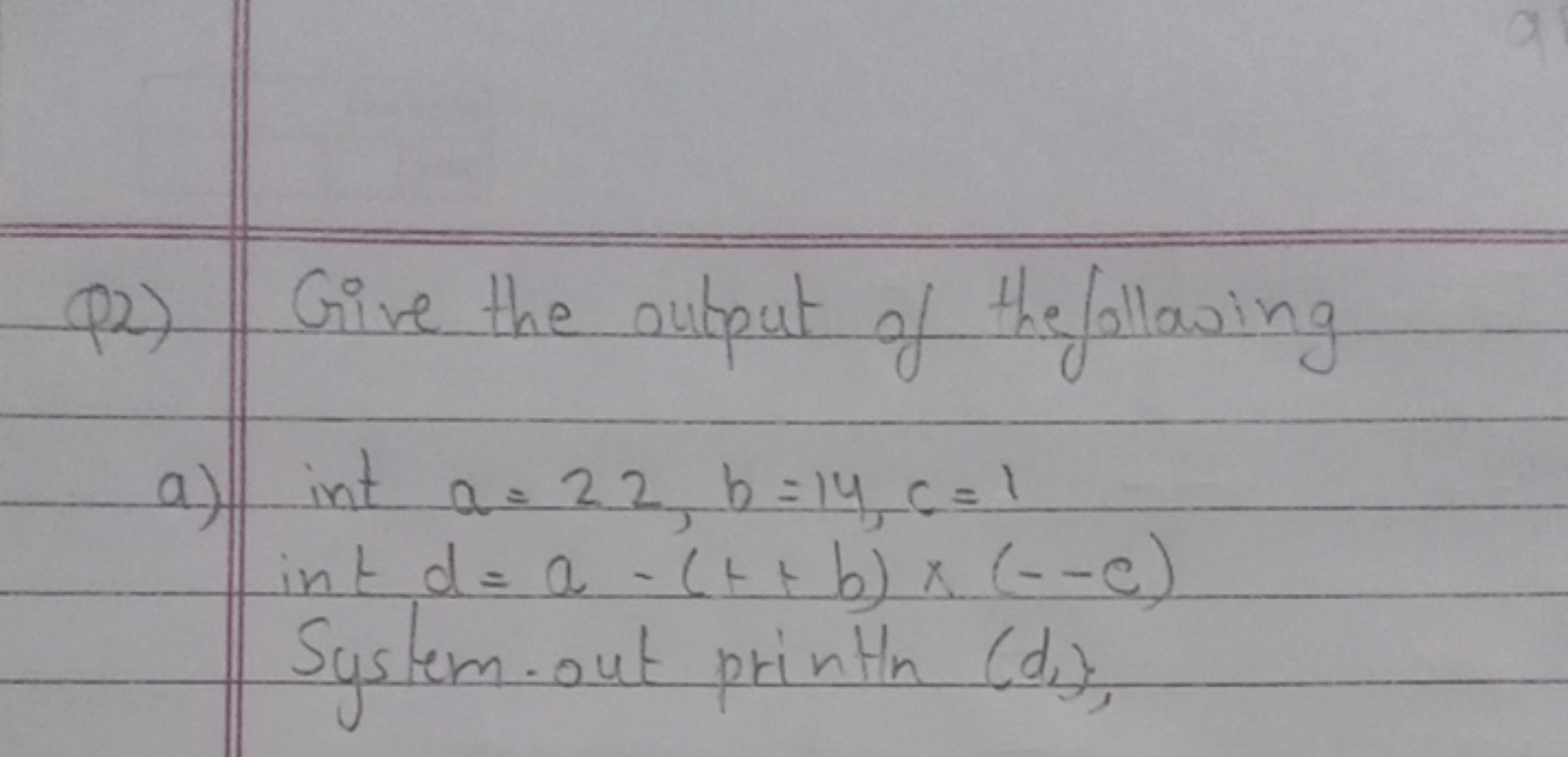 Q2) Give the output of the following
a) int a=22,b=14,c=1
 int d=a−(t+