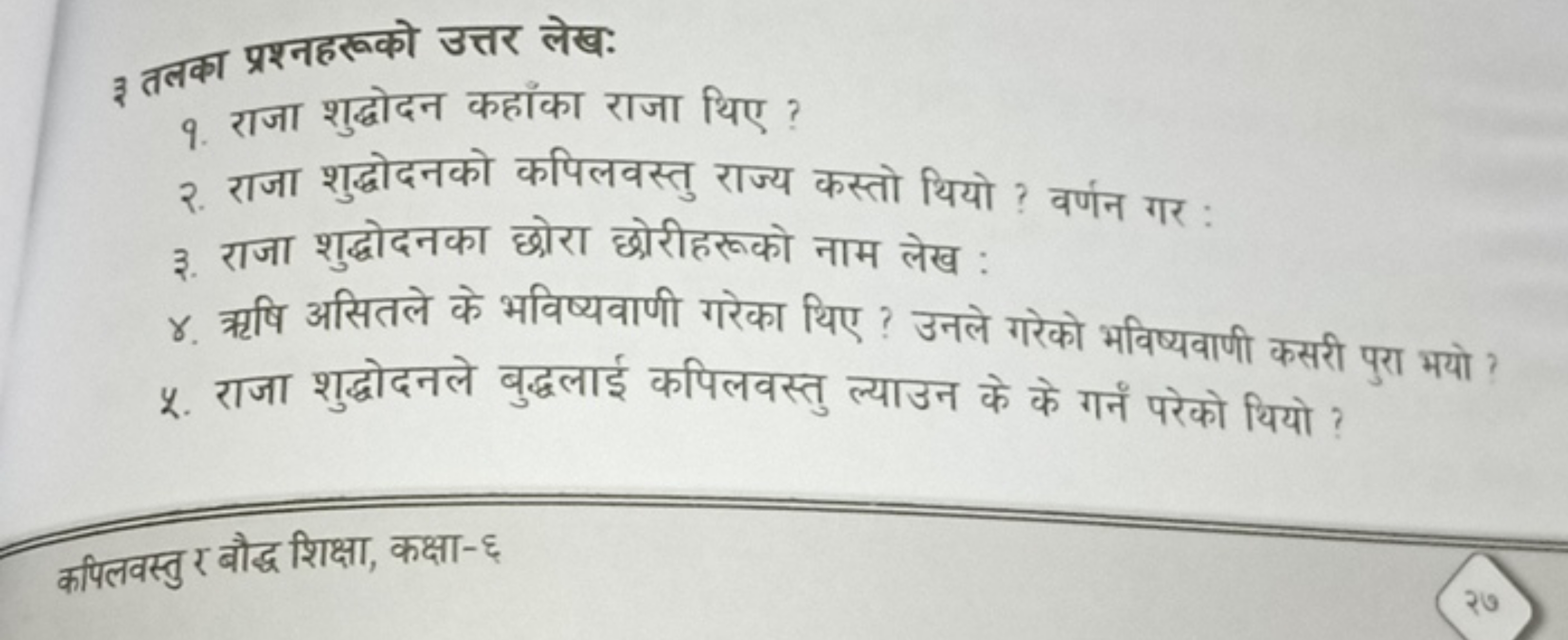 ३ तलका प्रश्नहरूको उत्तर लेख:
१. राजा शुद्धोदन कहाँका राजा थिए ?
२. रा