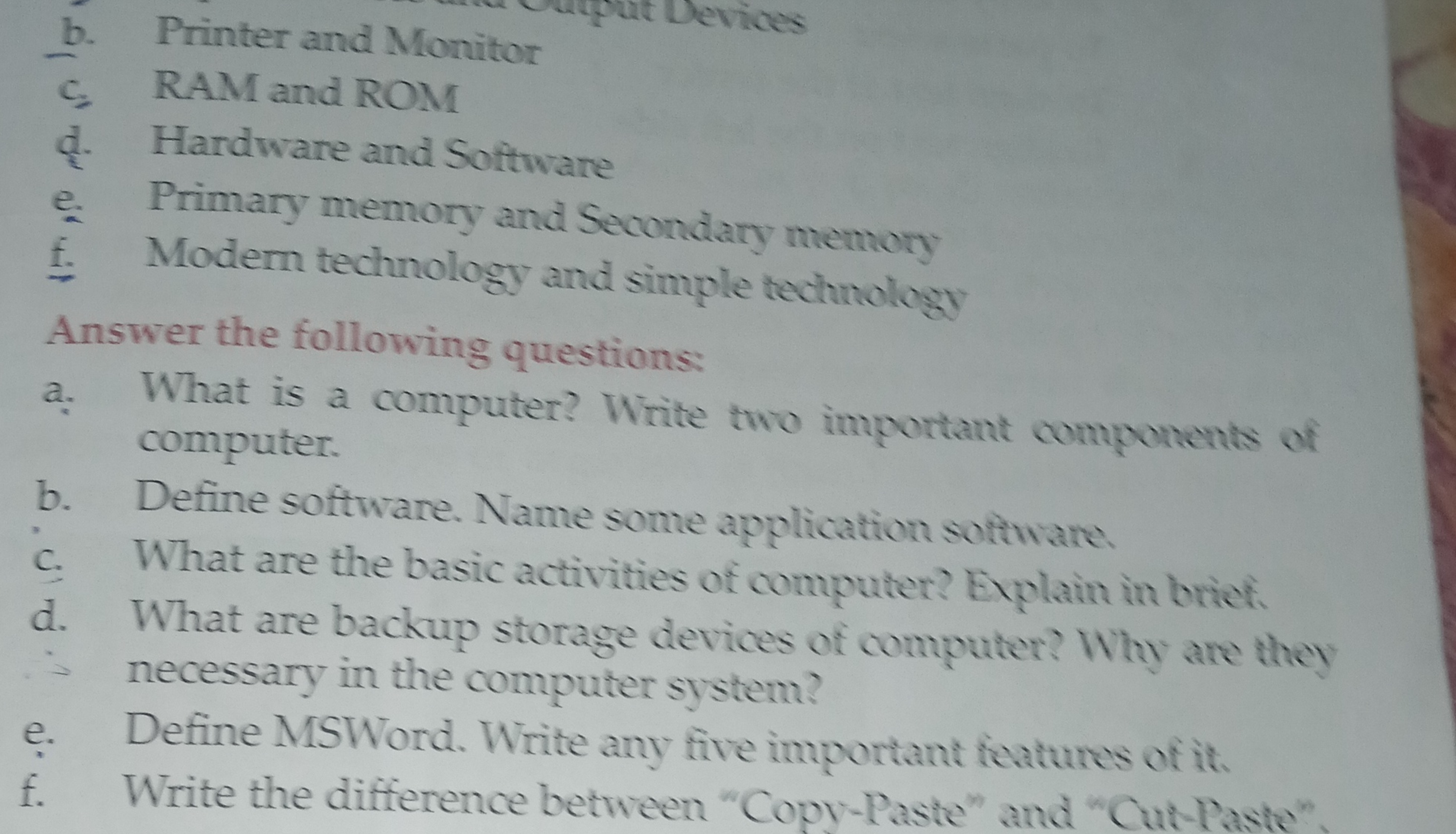 b. Printer and Monitor
c. RAM and ROM
d. Hardware and Software
e. Prim