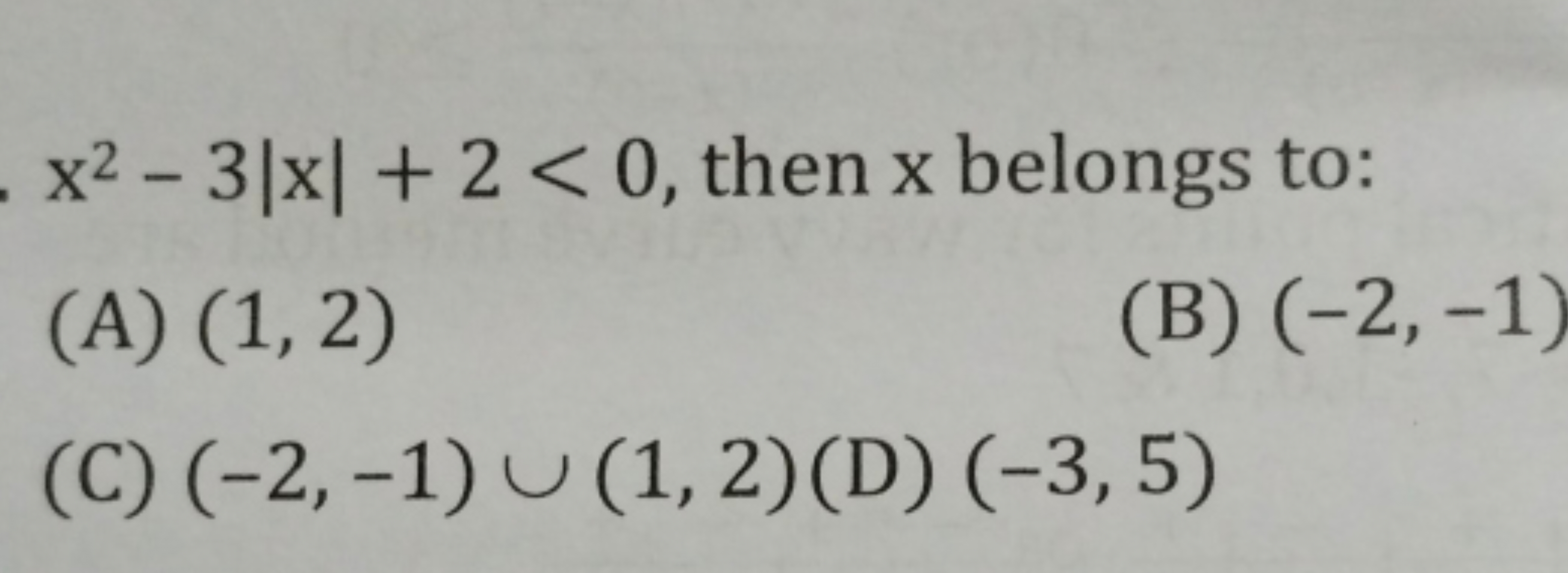 x2−3∣x∣+2<0, then x belongs to:
(A) (1,2)
(B) (−2,−1)
(C) (−2,−1)∪(1,2