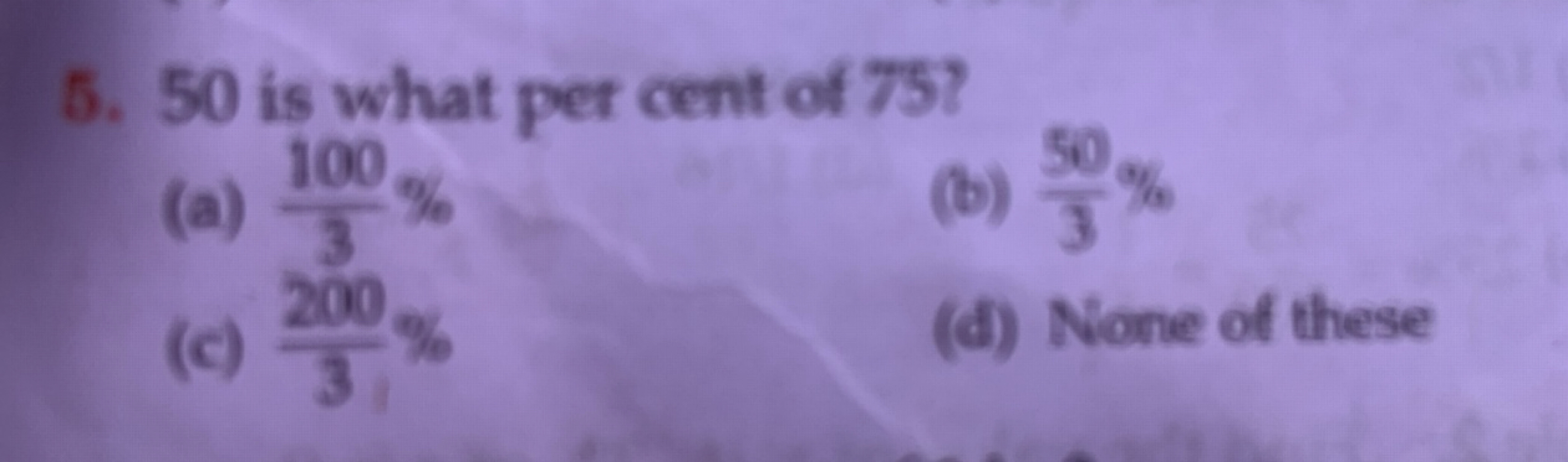 5. 50 is what per cent of 75 ?
(a) 3100​%
(b) 350​%
(c) 3200​%
(d) Non