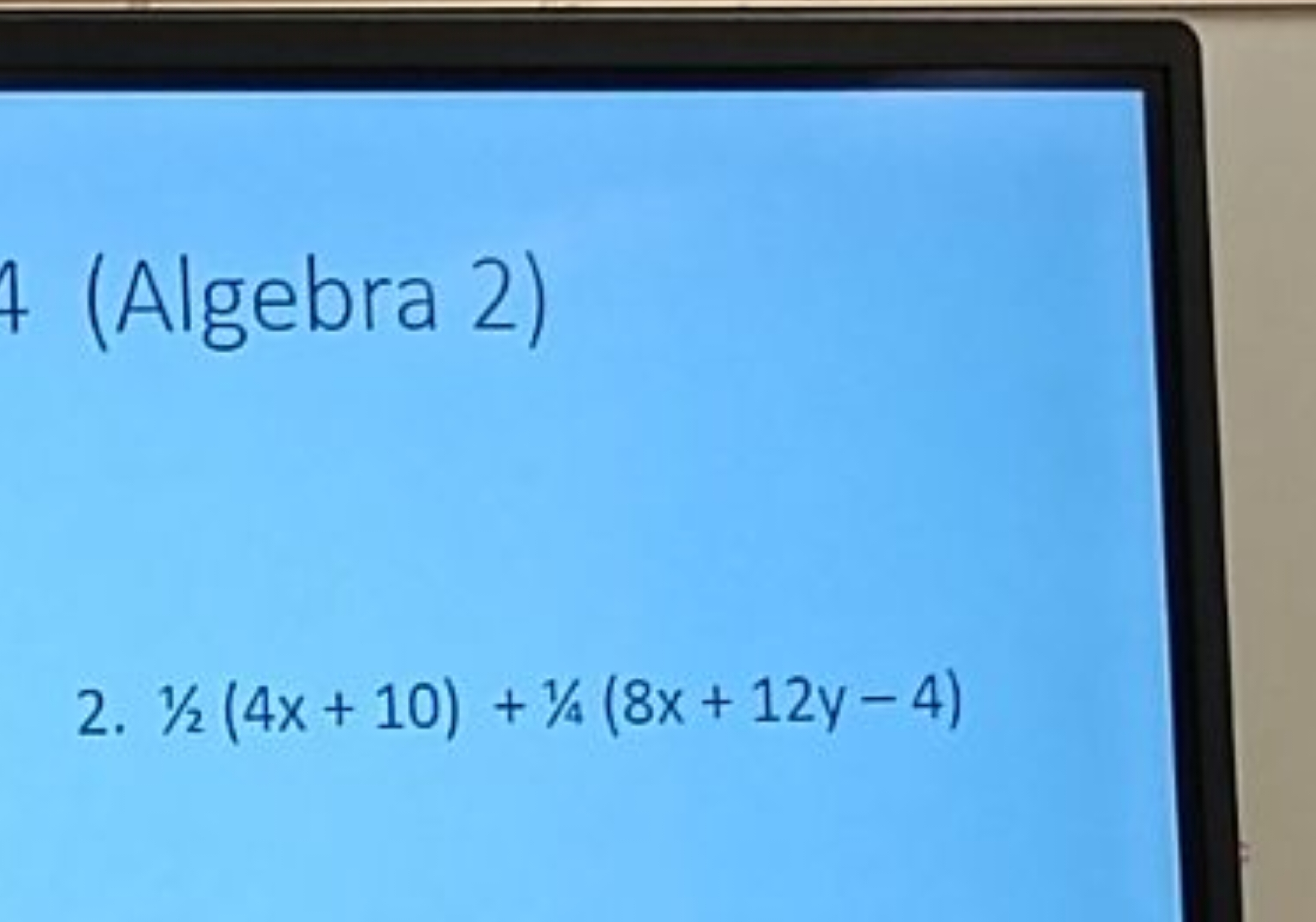 (Algebra 2)
2. 1/2(4x+10)+1/4(8x+12y−4)