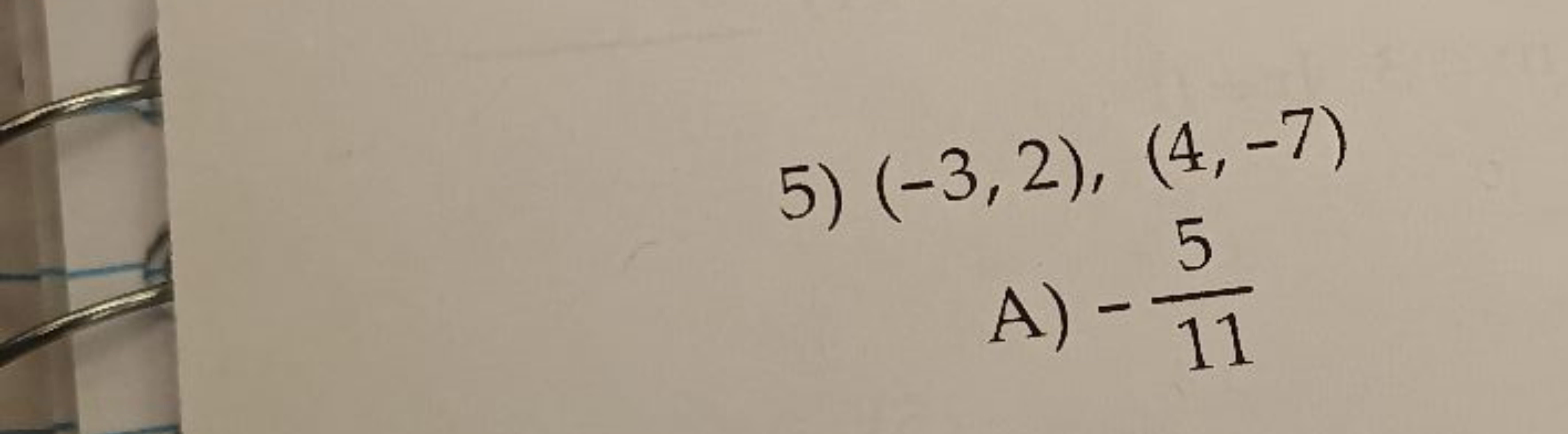 5) (−3,2),(4,−7)
A) −115​