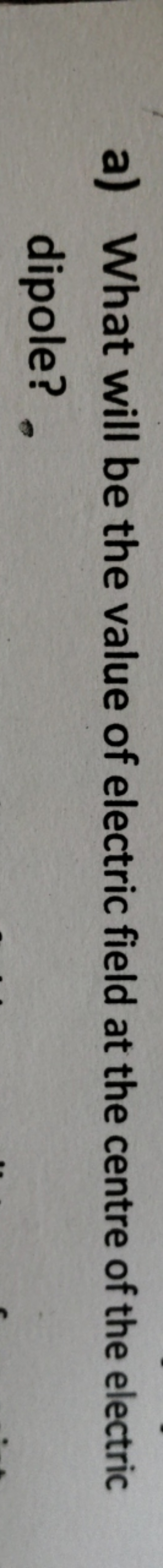 a) What will be the value of electric field at the centre of the elect