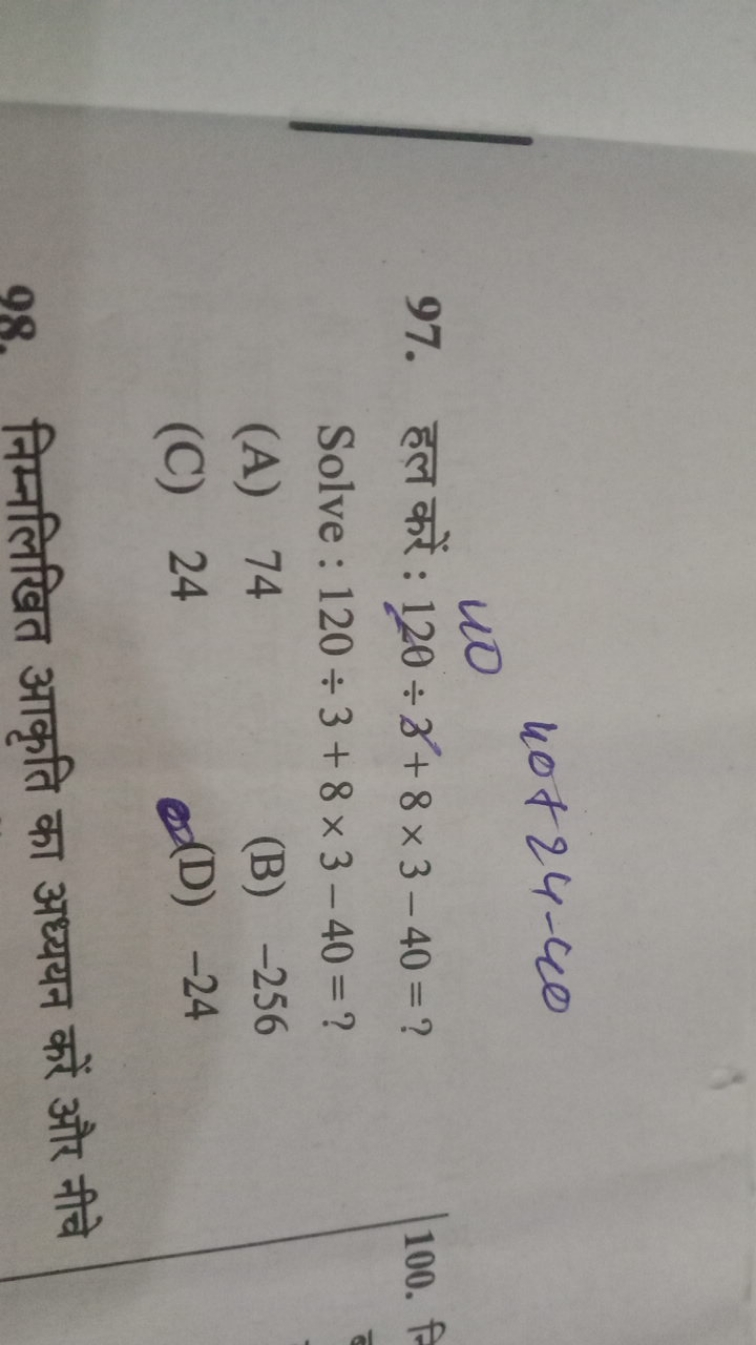 40+24−40
97. हल करें : 120÷8+8×3−40= ?

Solve : 120÷3+8×3−40= ?
(A) 74