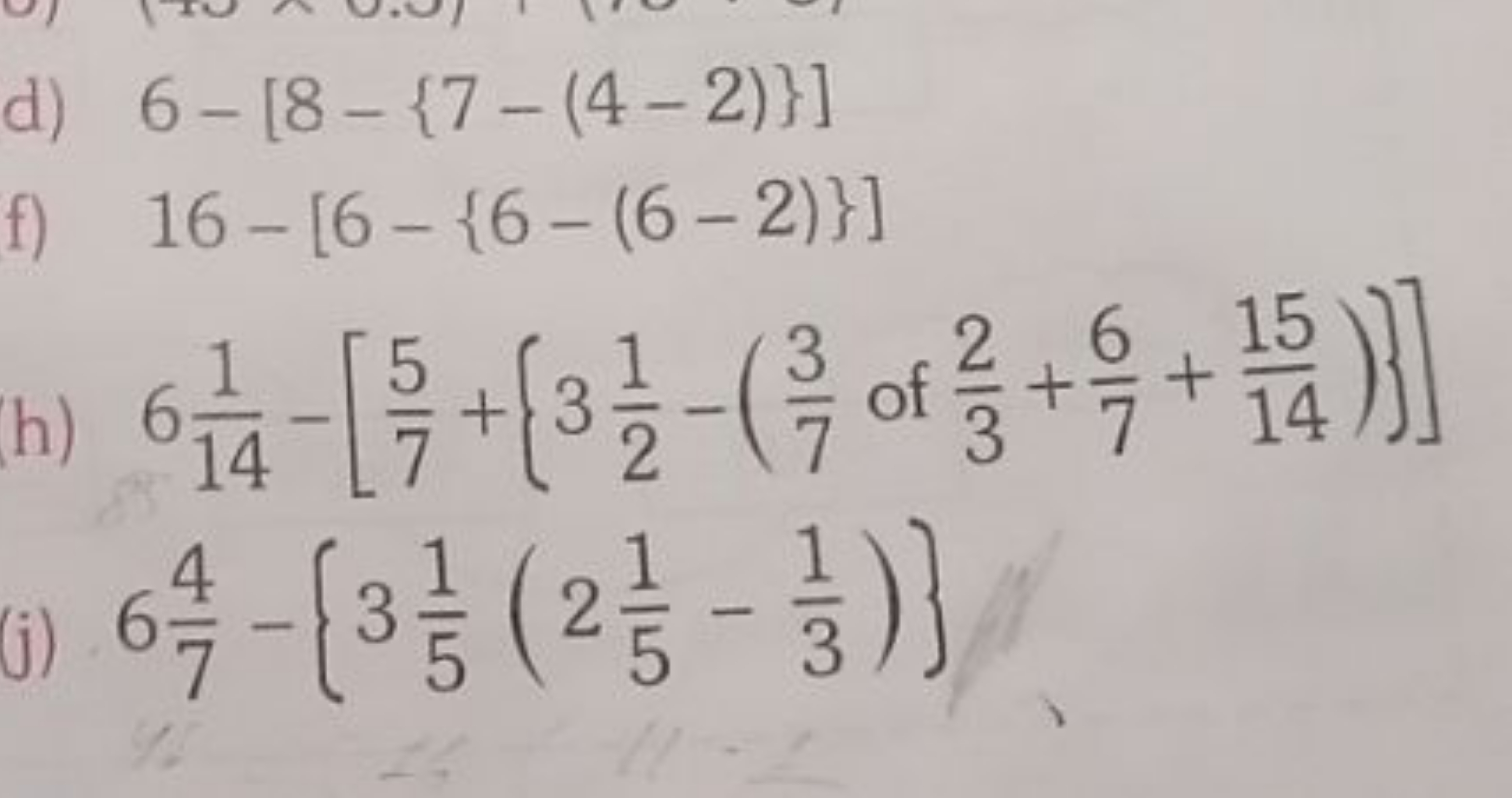 d) 6−[8−{7−(4−2)}]
f) 16−[6−{6−(6−2)}]
h) 6141​−[75​+{321​−(73​ of 32​