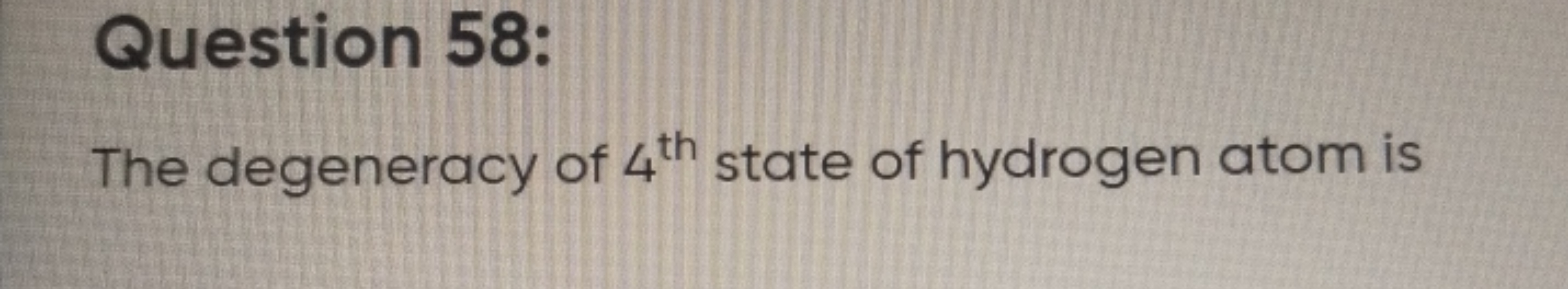 Question 58:
The degeneracy of 4th  state of hydrogen atom is