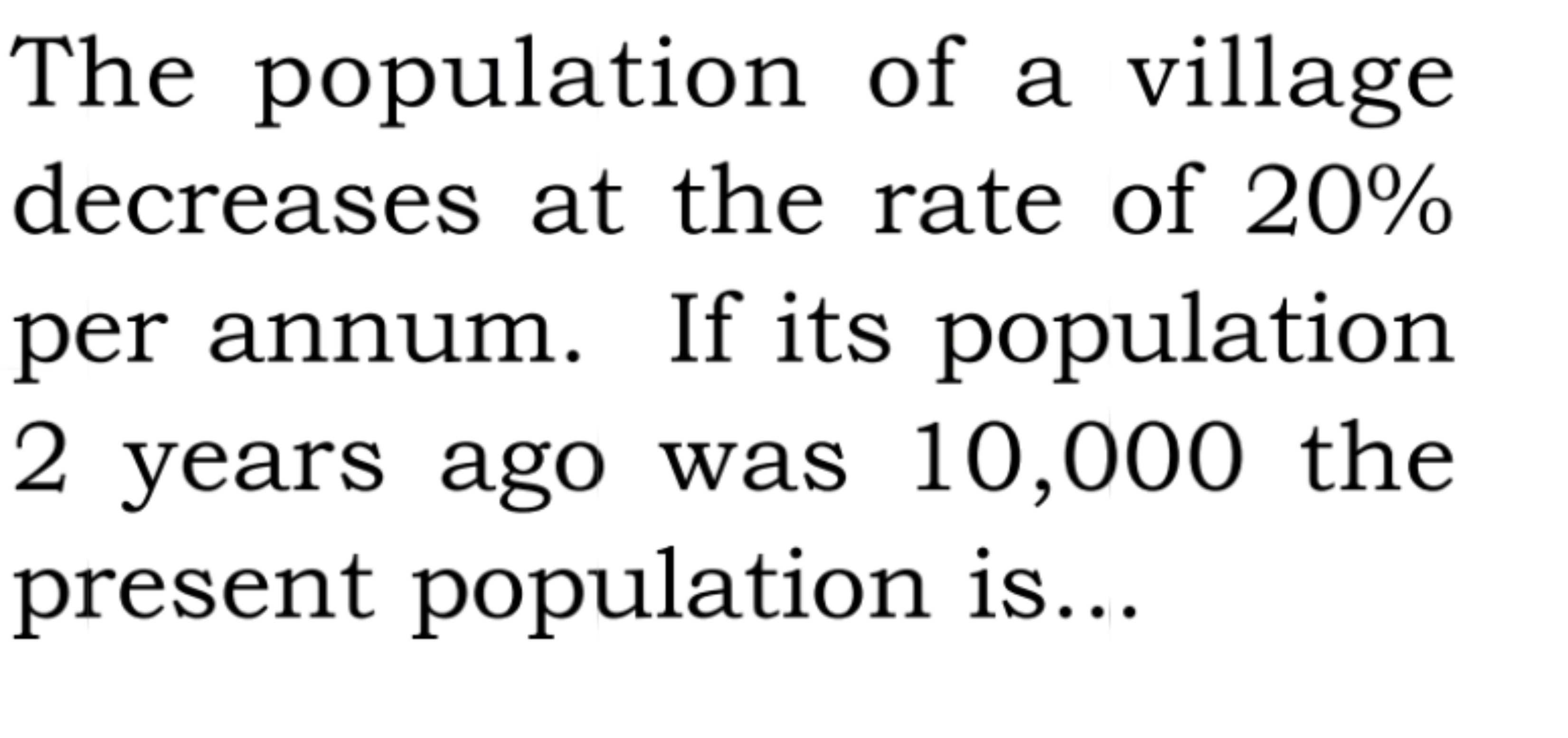 The population of a village decreases at the rate of 20% per annum. If