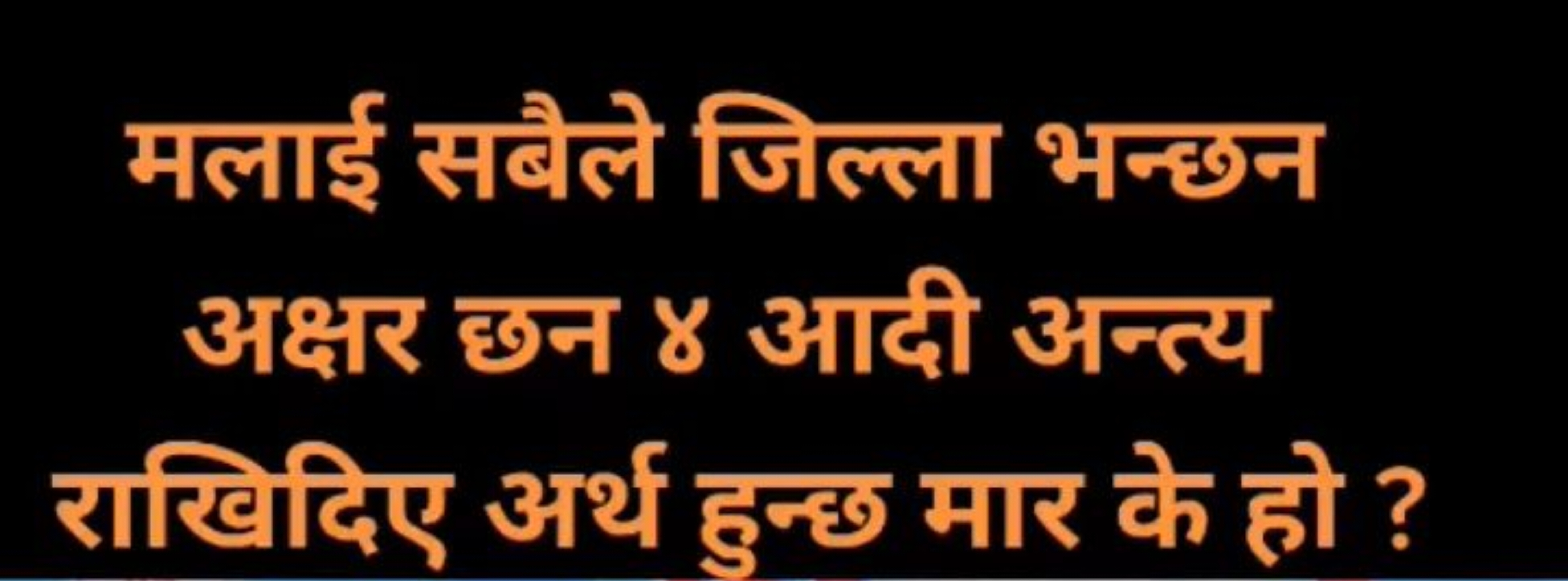 मलाई सबैले जिल्ला भन्छन अक्षर छन ४ आदी अन्त्य राखिदिए अर्थ हुन्छ मार क