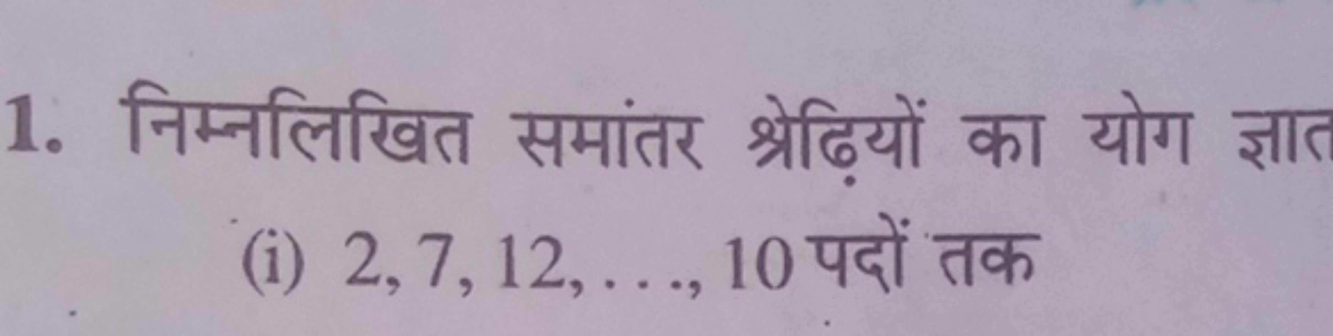 1. निम्नलिखित समांतर श्रेढ़ियों का योग ज्ञात
(i) 2,7,12,…,10 पदों तक