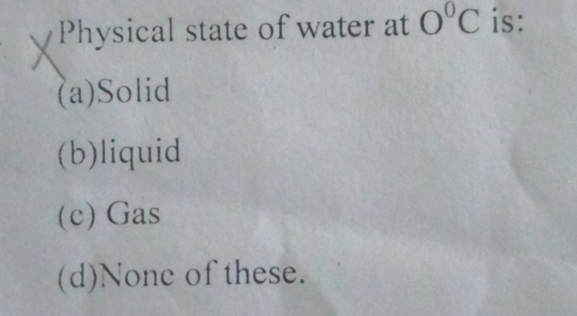 XPhysical state of water at O∘C is: 
(a) Solid
(b)liquid
(c) Gas
(d) N