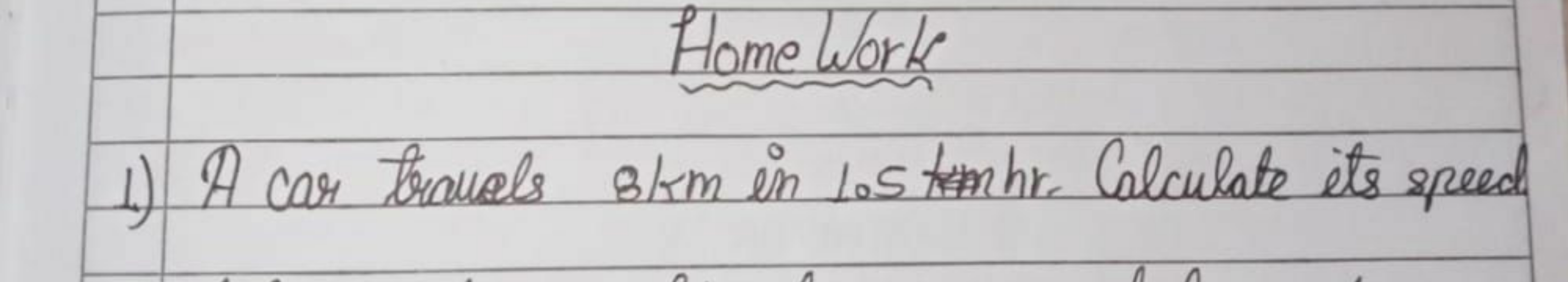 Home Work
1) A car travals 8km in 1.5kmhr. Calculate its speed