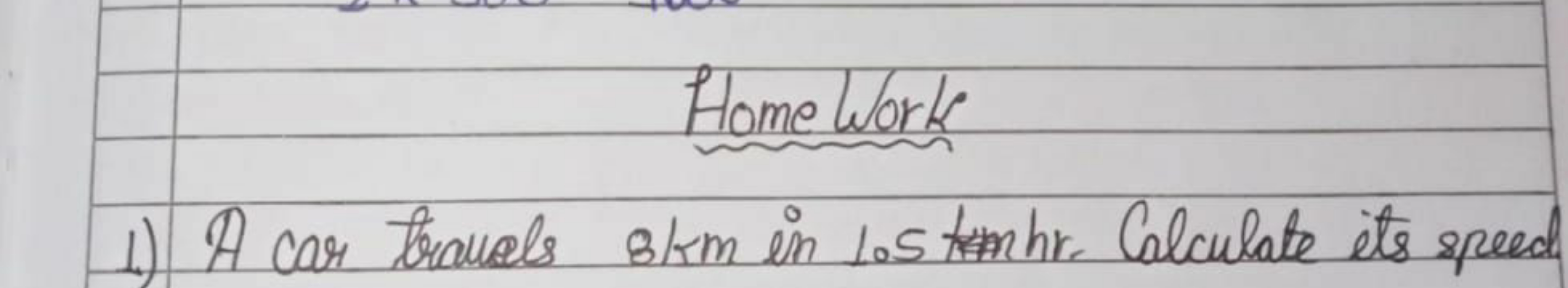 Home Work
1) A car trausls 8 km in 1.5 timer. Calculate its speed