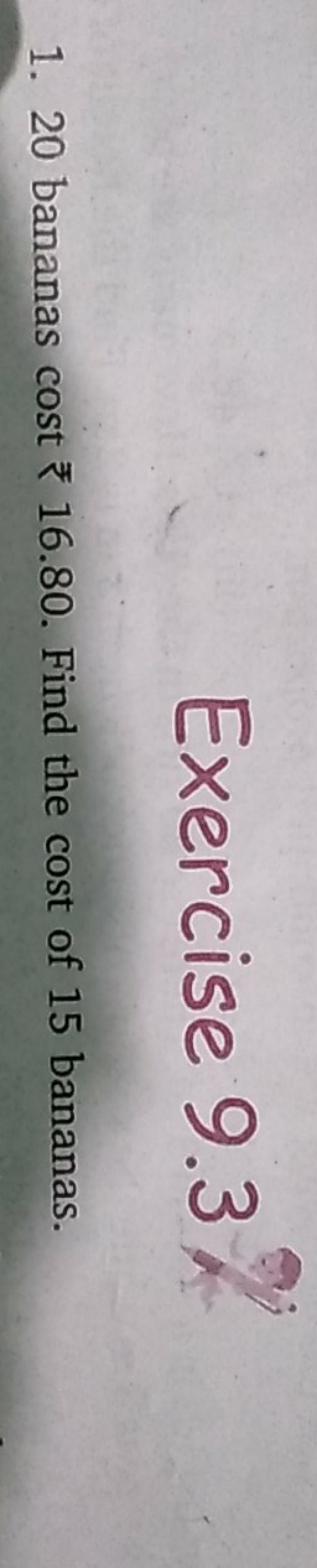 Exercise 9.3
1. 20 bananas cost ₹16.80. Find the cost of 15 bananas.