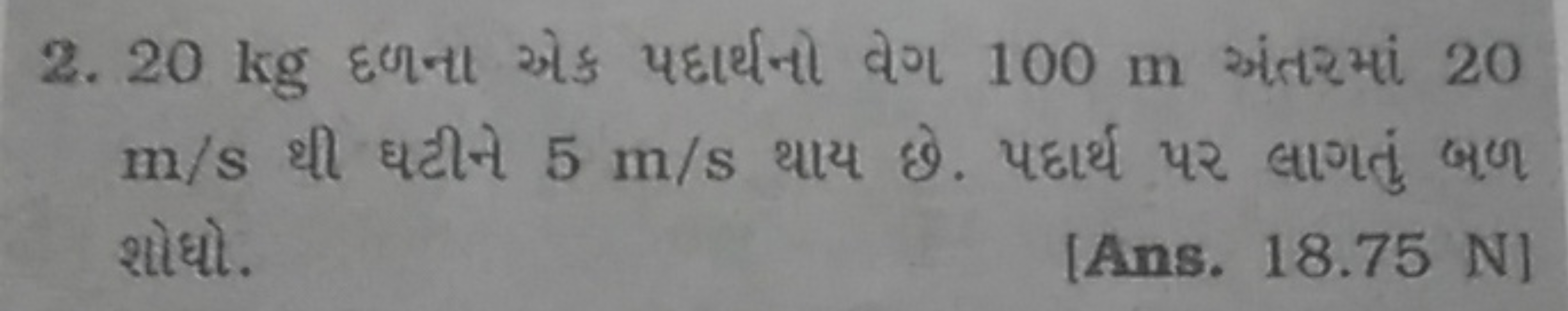 2. 20 kg દળના એક પદાર્થનો વેગ 100 m अંતરમાં 20 m/s थી ધटીને 5 m/s થાય 