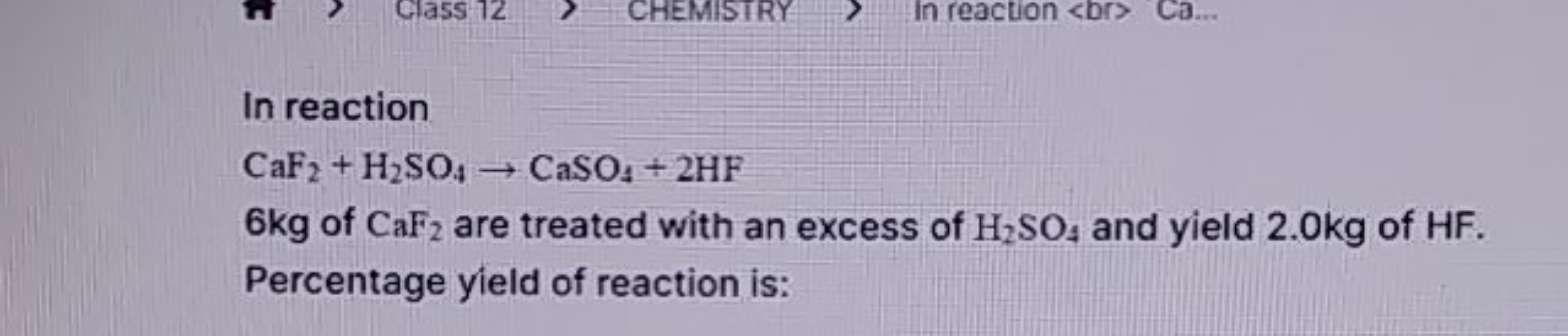 In reaction
CaF2​+H2​SO4​→CaSO4​+2HF
6 kg of CaF2​ are treated with an