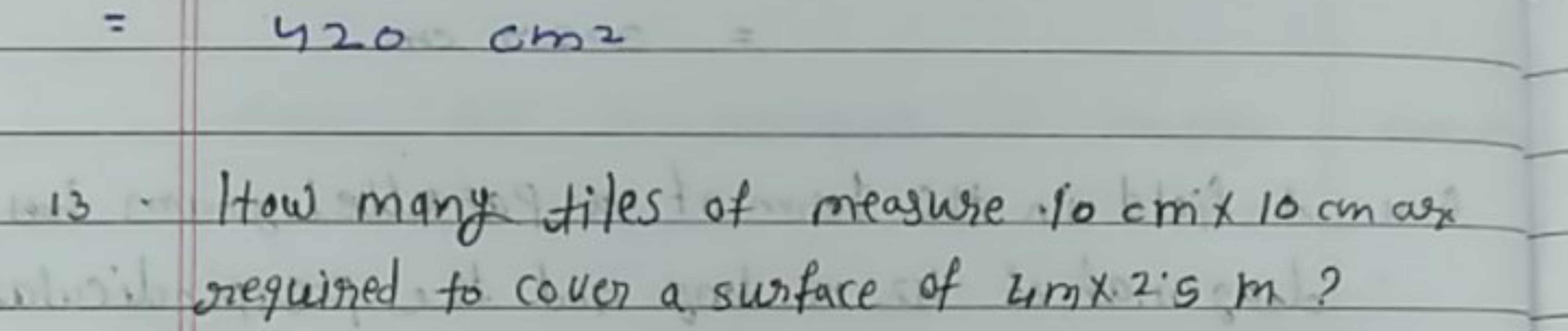 =420 cm2
13. How many tiles of measure 10 cm×10 cmax required to cover