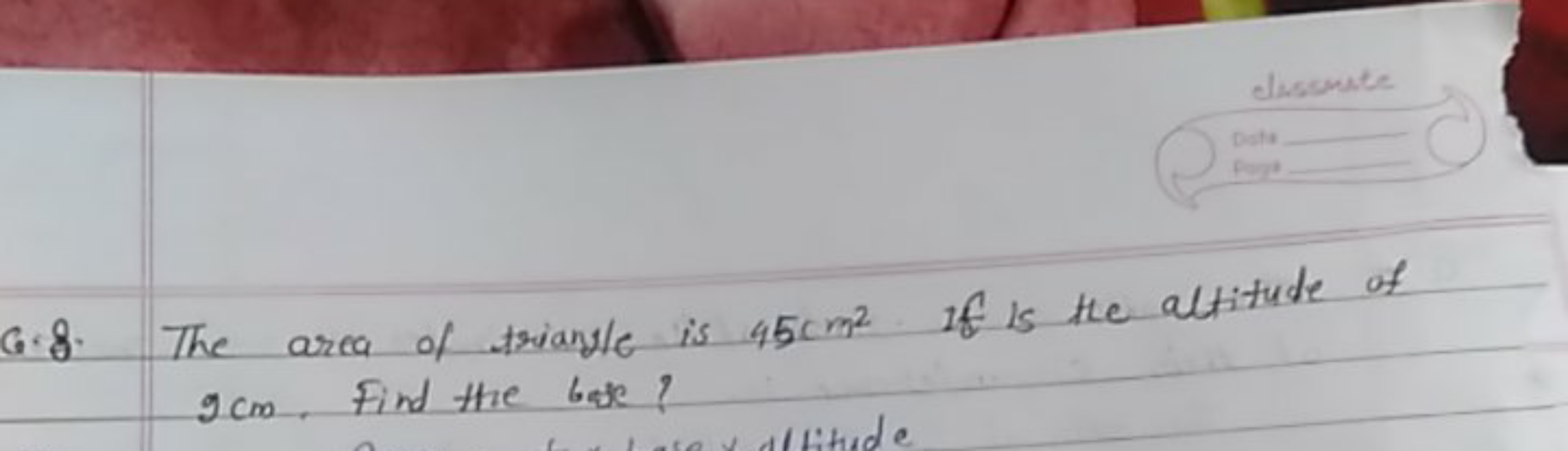 Q.8. The area of triangle is 45 cm2 if is the altitude of 9 cm . Find 