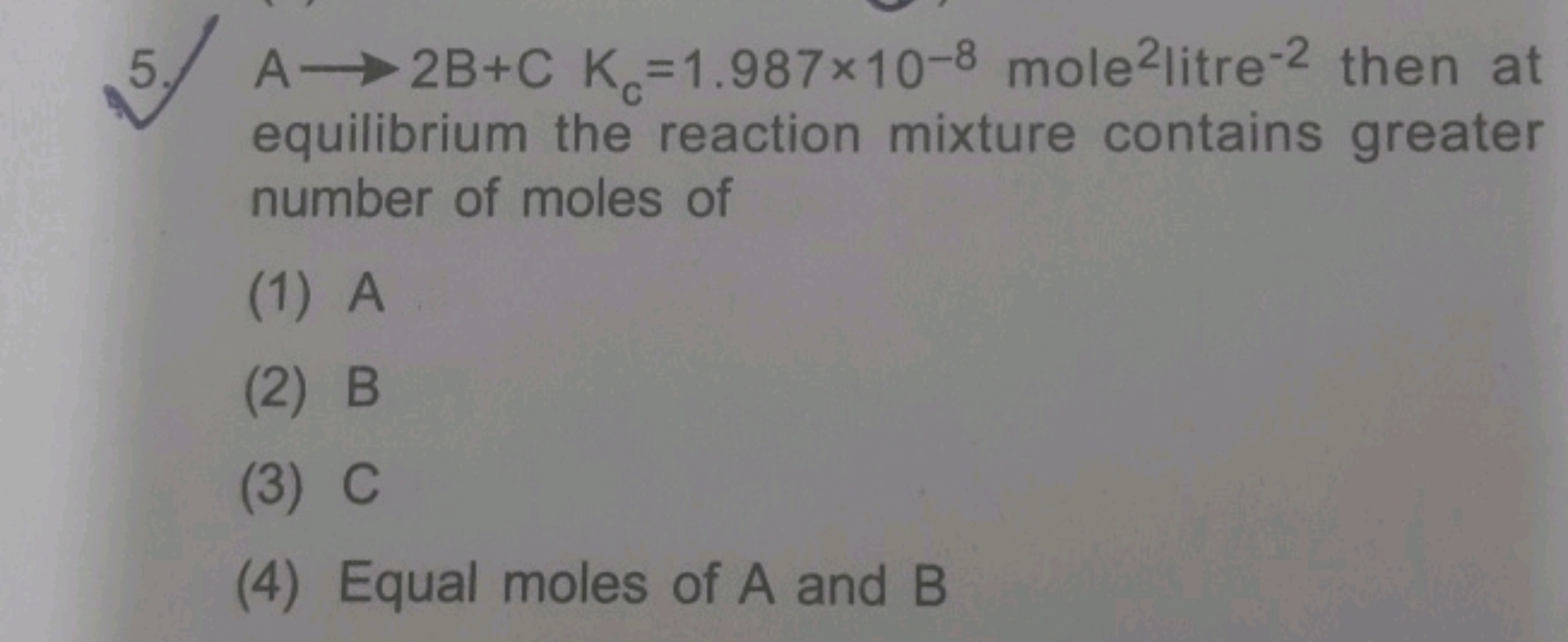 5. A→2 B+CKc​=1.987×10−8 mole2 litre −2 then at equilibrium the reacti