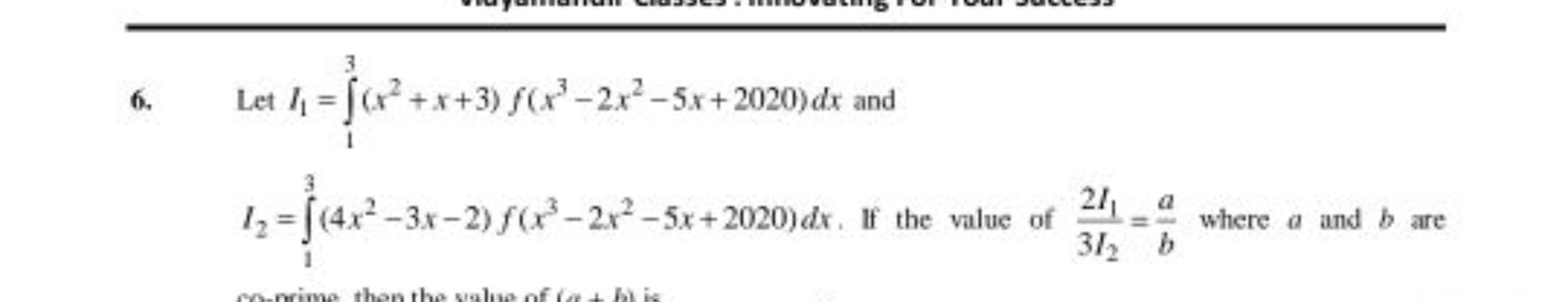 6. Let I1​=∫13​(x2+x+3)f(x3−2x2−5x+2020)dx and I2​=∫13​(4x2−3x−2)f(x3−