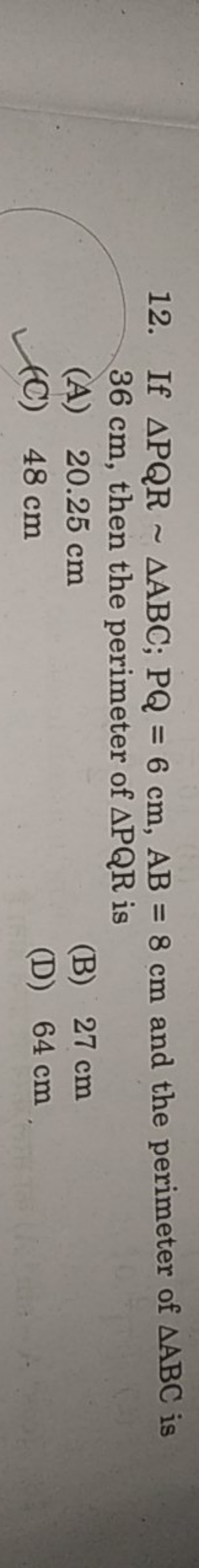 12. If △PQR∼△ABC;PQ=6 cm,AB=8 cm and the perimeter of △ABC is 36 cm , 