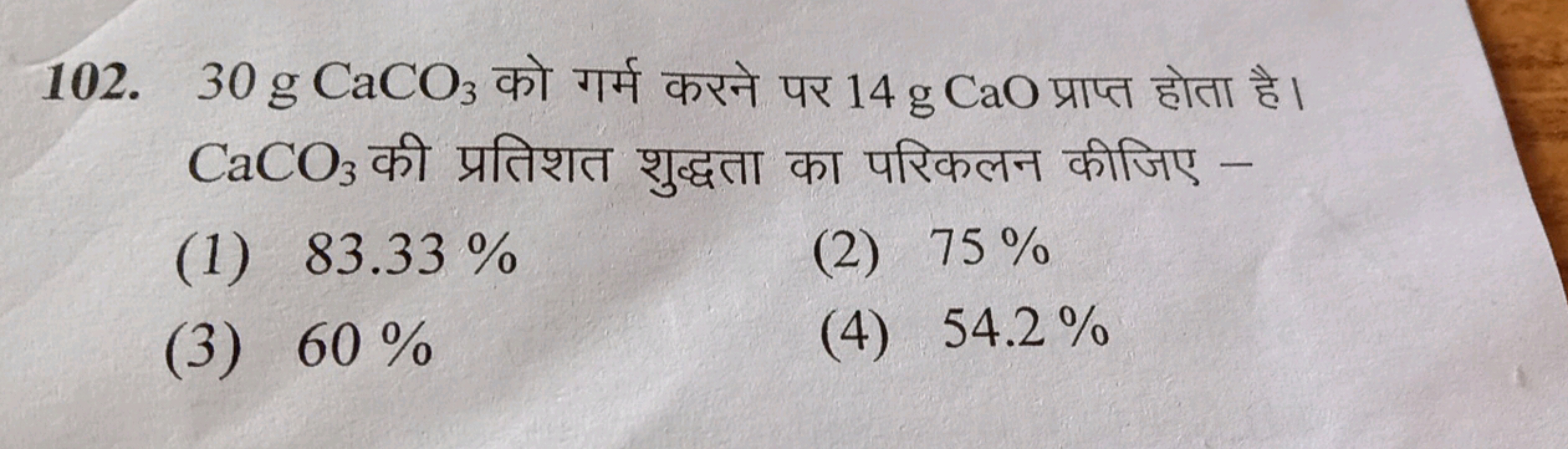 102. 30 gCaCO3​ को गर्म करने पर 14 gCaOप्राप्त होता है।  CaCO3​ की प्र