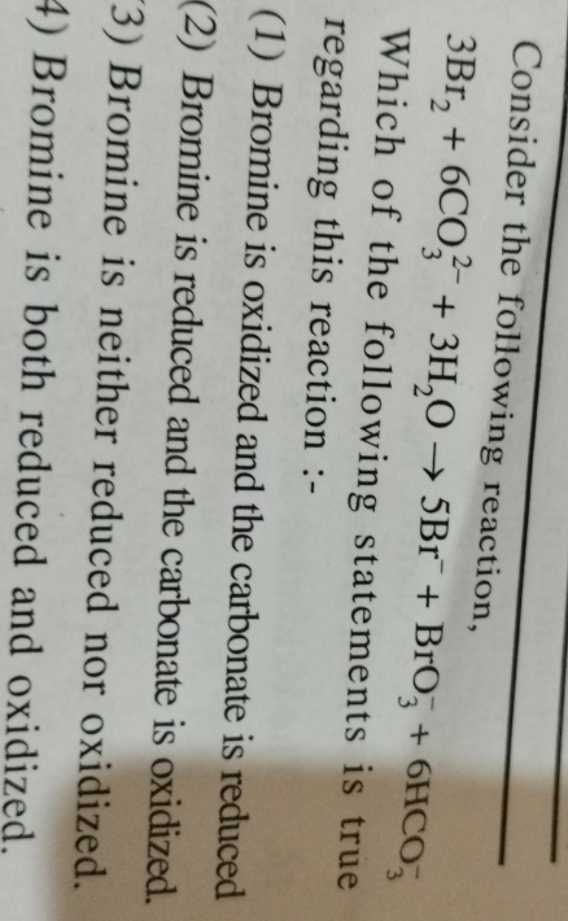 Consider the following reaction,
3Br2​+6CO32−​+3H2​O→5Br−+BrO3−​+6HCO3