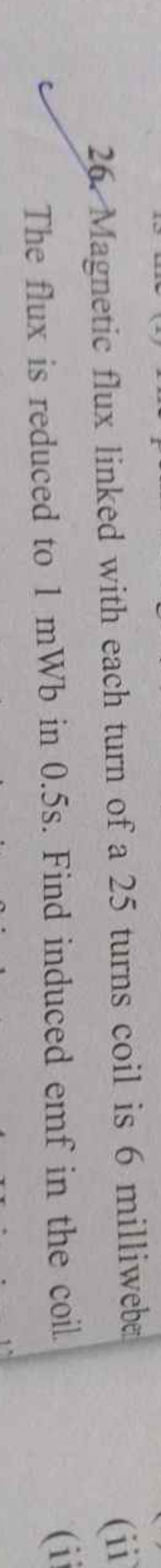 26. Magnetic flux linked with each turn of a 25 turns coil is 6 milliw