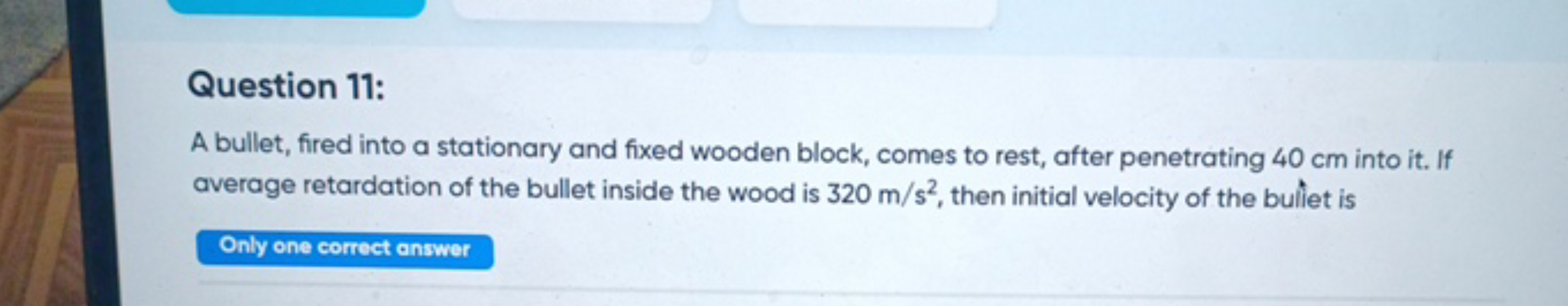 Question 11:
A bullet, fired into a stationary and fixed wooden block,