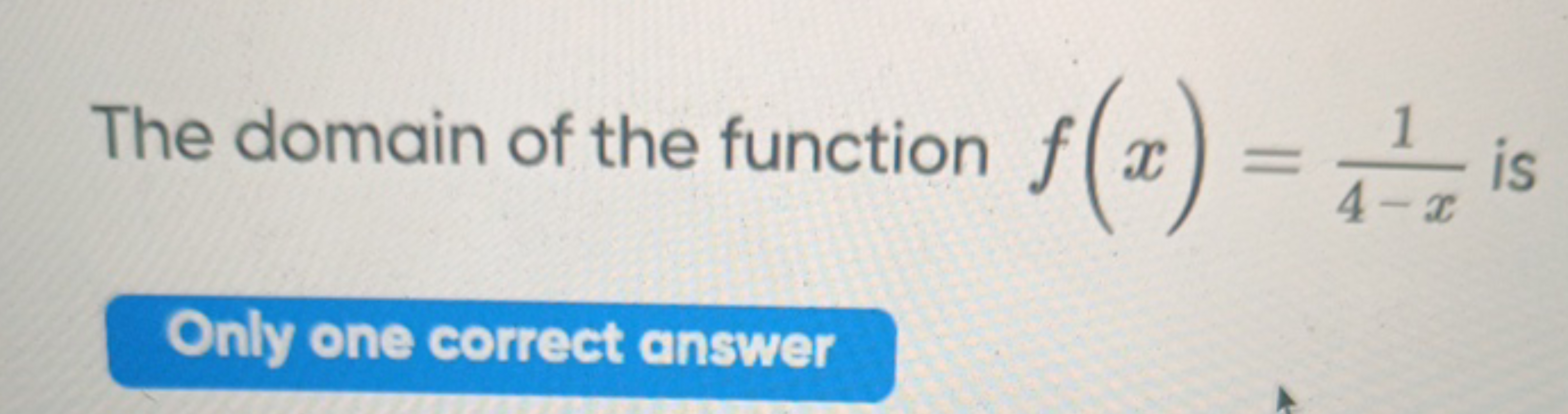 The domain of the function f(x)=4−x1​ is
Only one correct answer