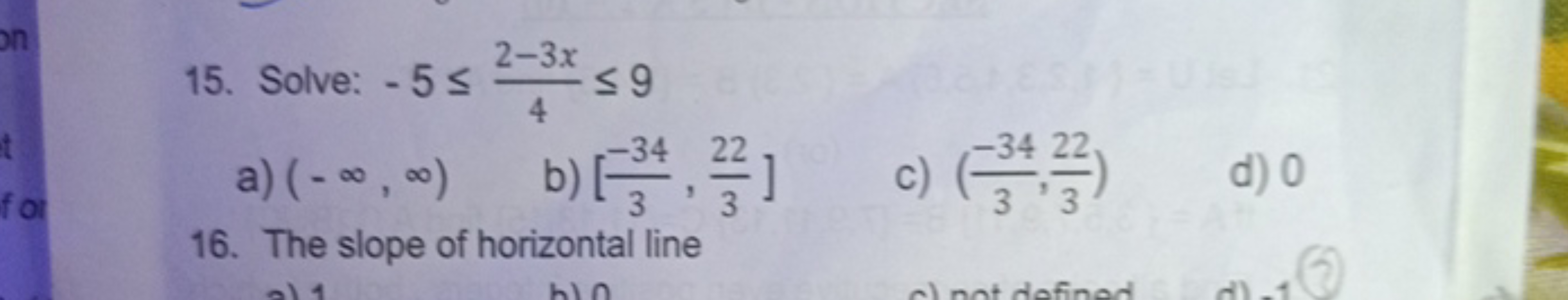 15. Solve: −5≤42−3x​≤9
a) (−∞,∞)
b) [3−34​,322​]
c) (3−34​,322​)
d) 0
