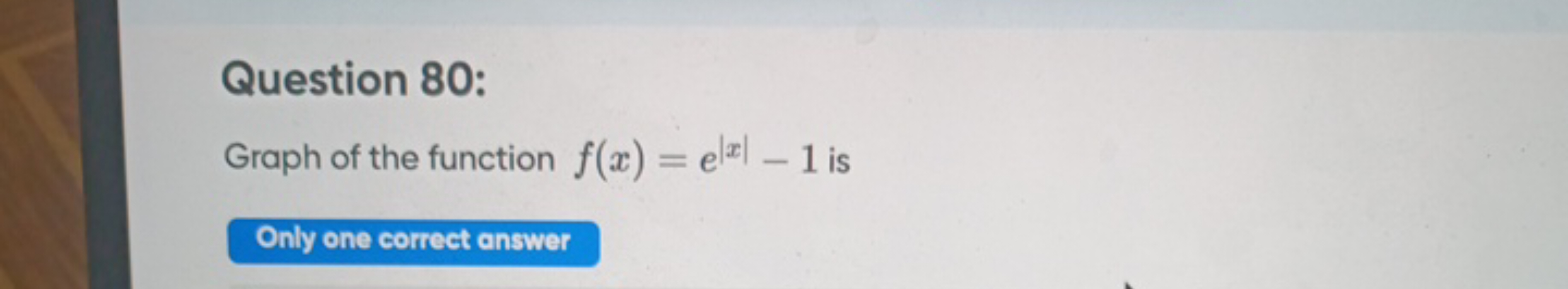 Question 80:
Graph of the function f(x)=e∣x∣−1 is
Only one correct ans