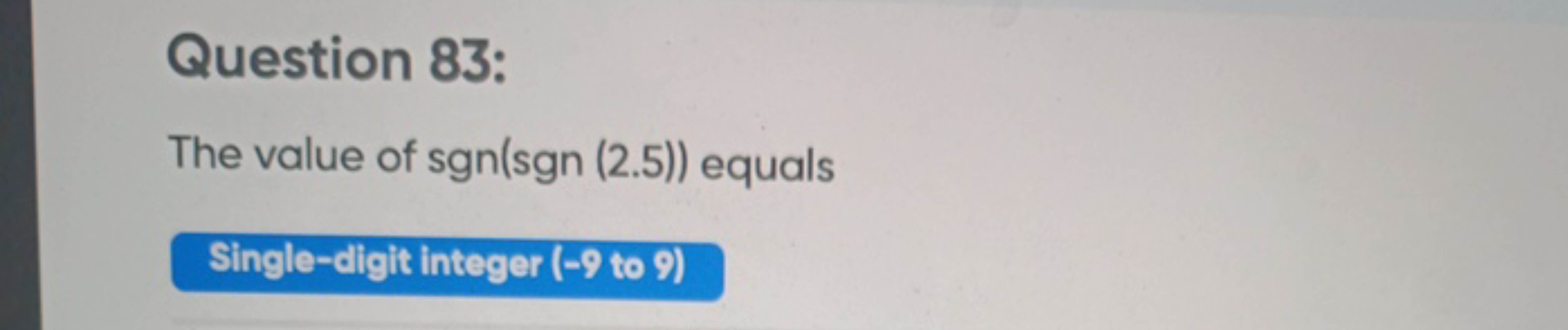 Question 83:
The value of sgn(sgn (2.5)) equals
Single-digit integer (