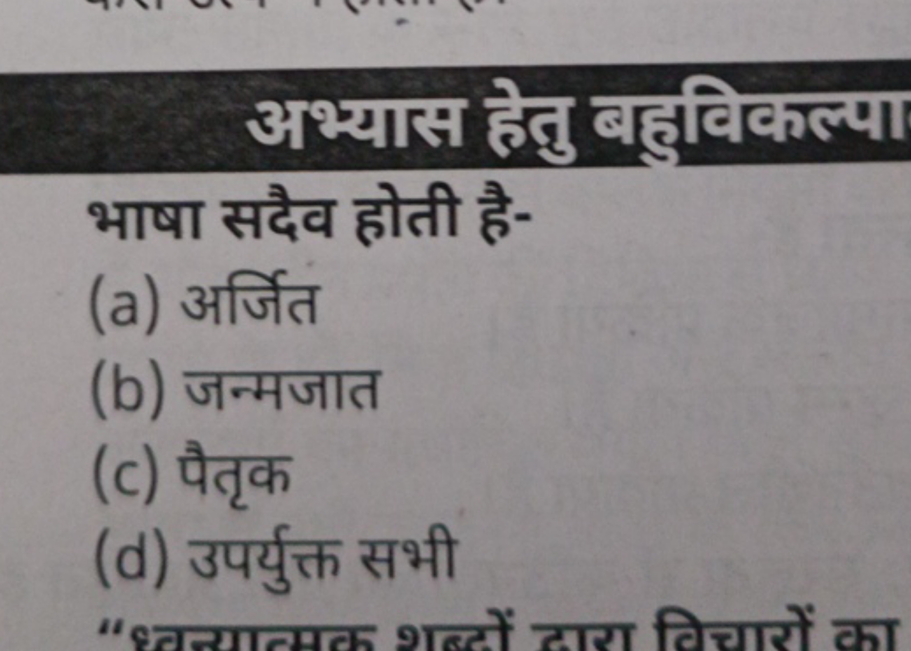 अभ्यास हेतु बहुविकल्पा
भाषा सदैव होती है-
(a) अर्जित
(b) जन्मजात
(c) प