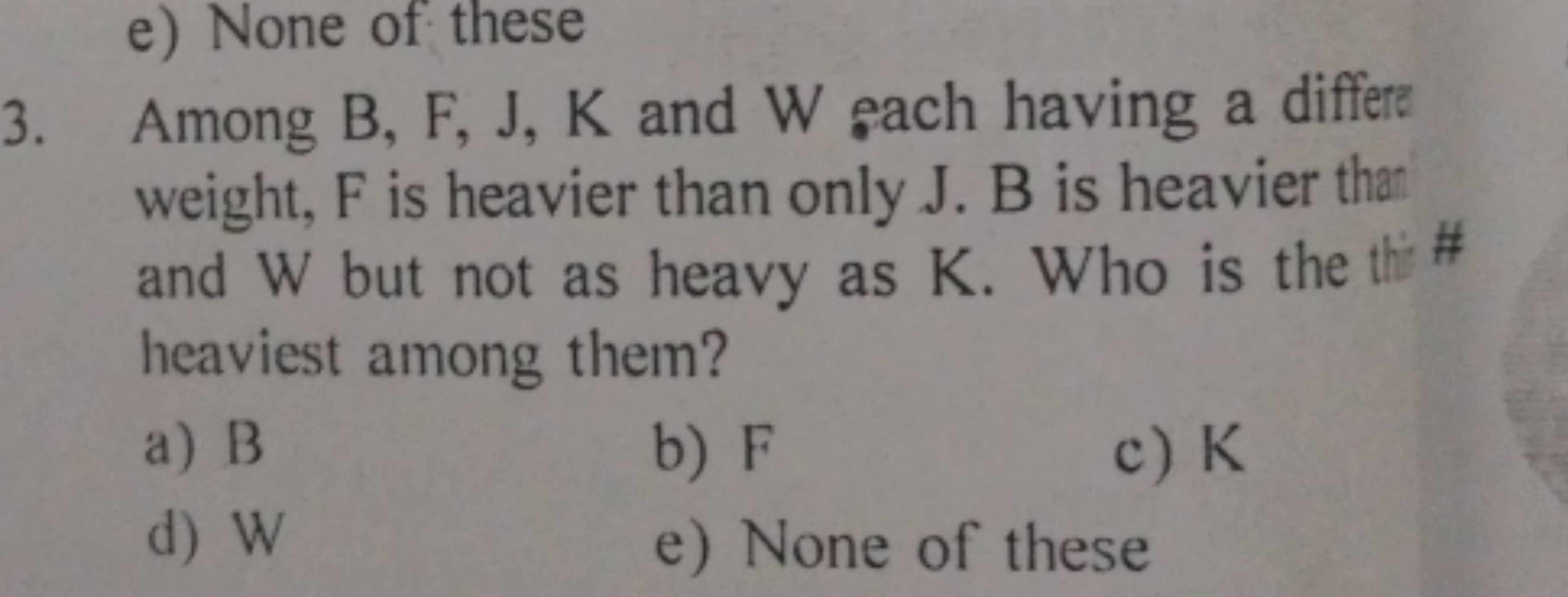 e) None of these
3. Among B,F,J,K and W each having a differe weight, 