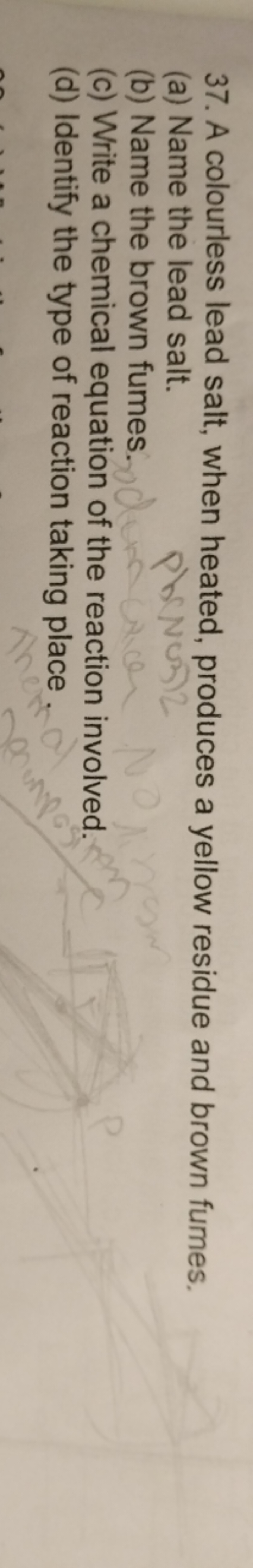 37. A colourless lead salt, when heated, produces a yellow residue and