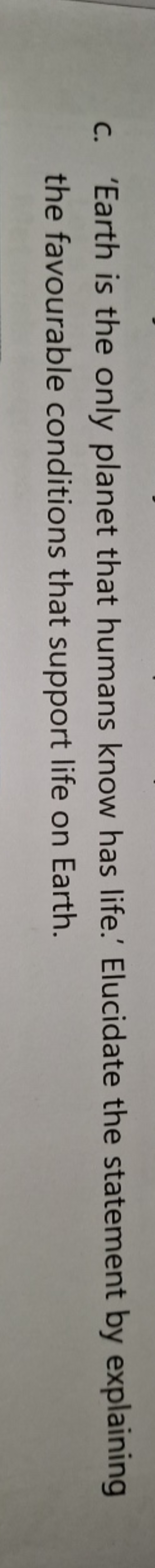 c. 'Earth is the only planet that humans know has life.' Elucidate the