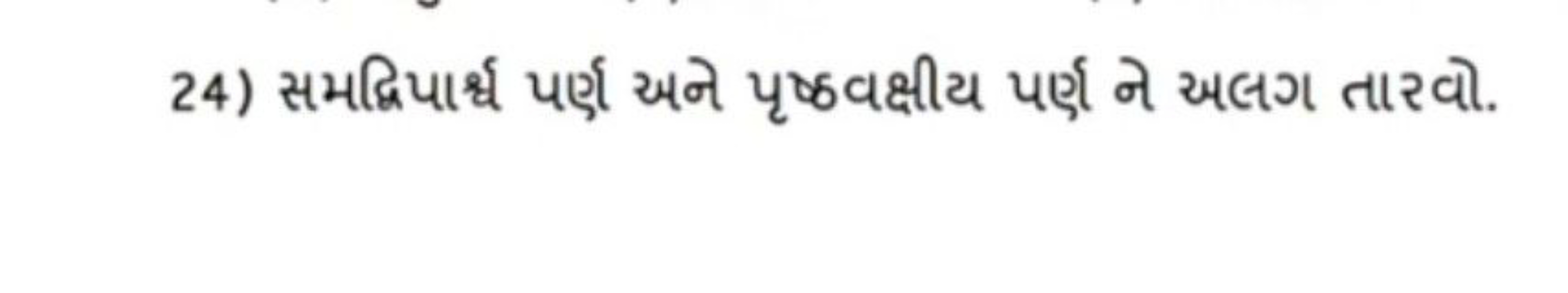 24) સમદ્વિપાર્શ પર્ણ અને પૃષ્ઠવક્ષીય પર્ણા ને અલગ તારવો.