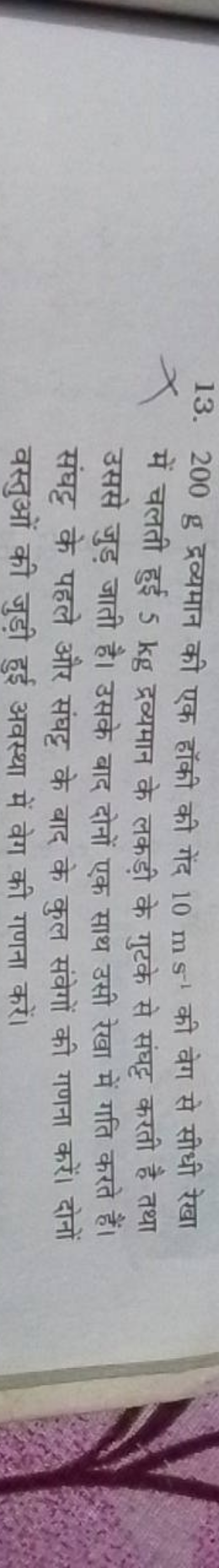 13. 200 g द्रव्यमान की एक हॉकी की गेंद 10 m s−1 की वेग से सीधी रेखा मे