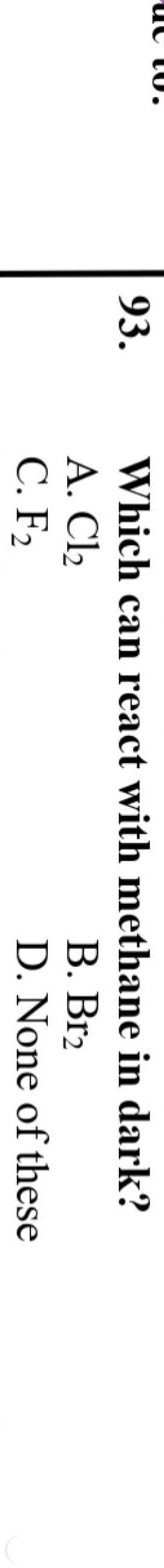 93. Which can react with methane in dark?
A. Cl2​
B. Br2​
C. F2​
D. No