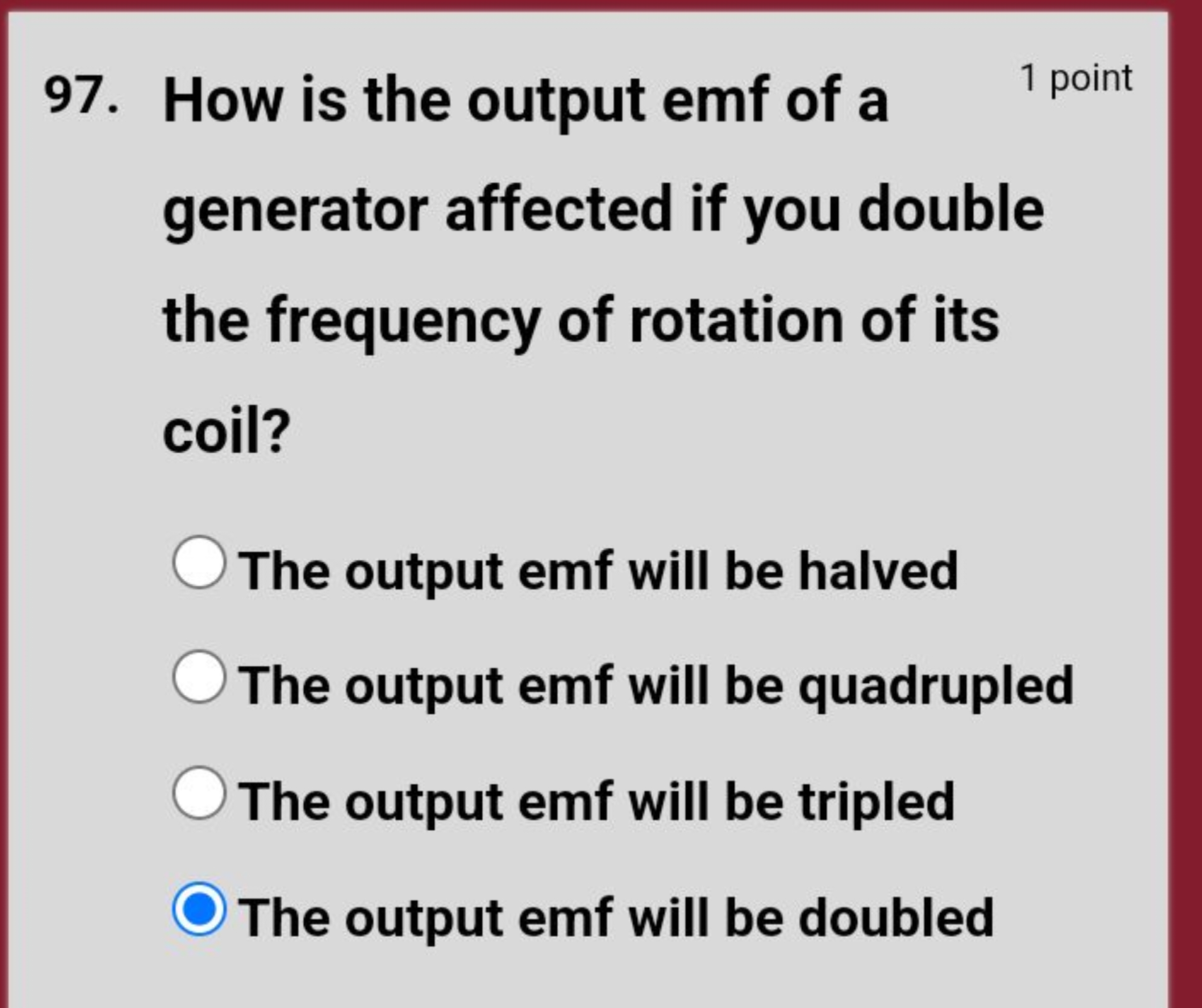 97. How is the output emf of a
1 point
generator affected if you doubl