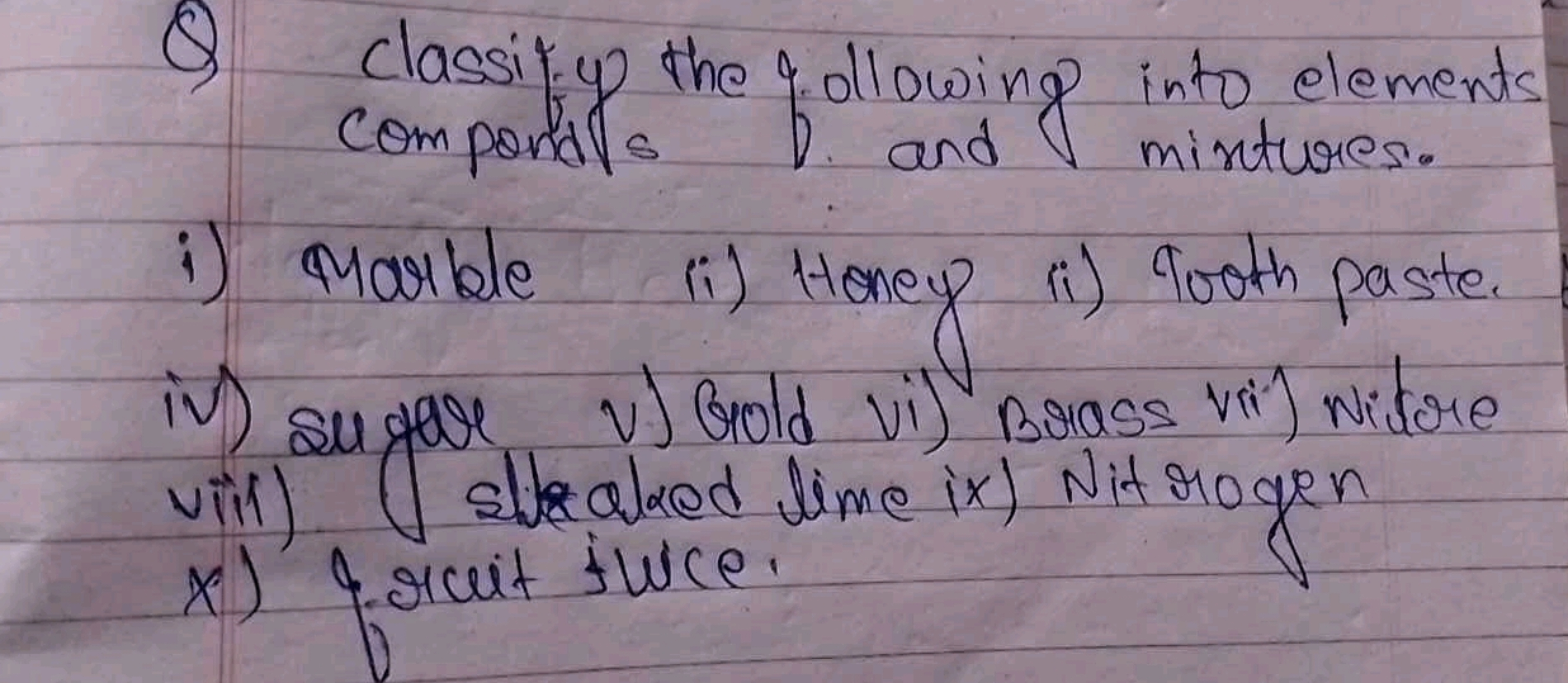 Q Classify the following into elements
compondls and and mixtures.
i) 