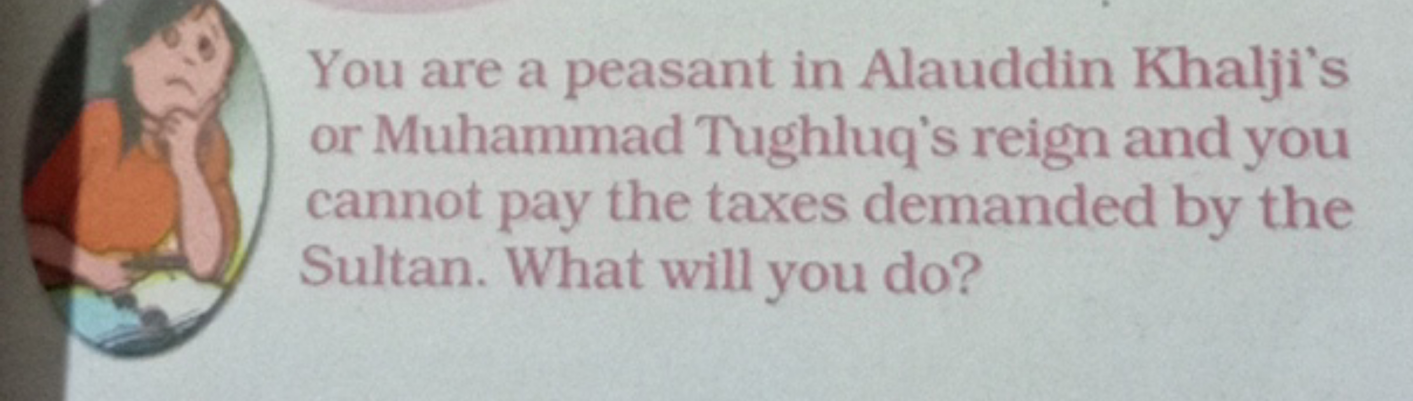 You are a peasant in Alauddin Khalji's or Muhammad Tughluq's reign and