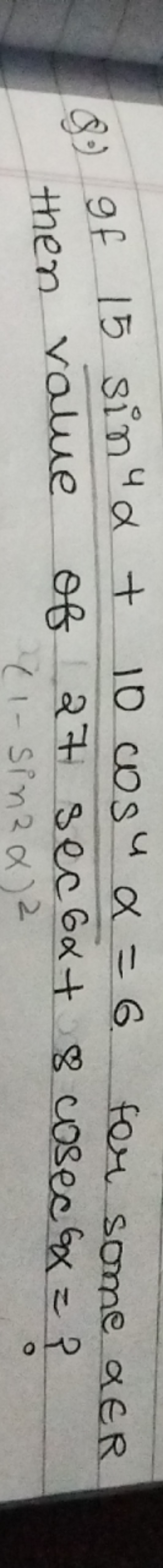 Q.) If 15sin4α+10cos4α=6 for some α∈R then value of 27sec6α+8cosec6α= 