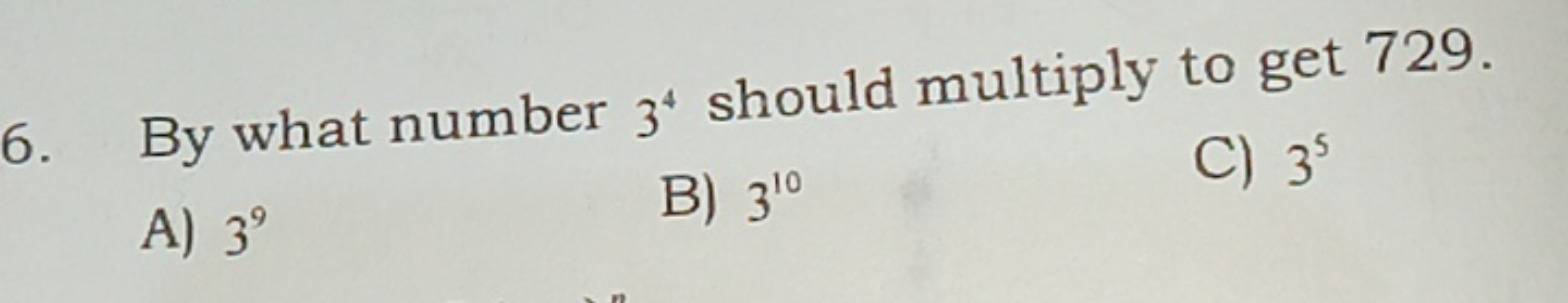 6. By what number 34 should multiply to get 729 .
A) 39
B) 310
C) 35