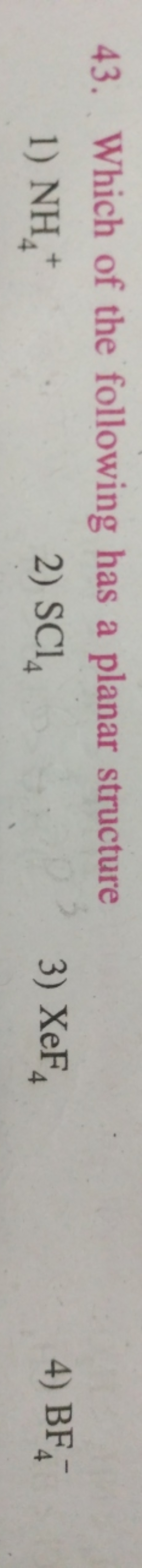 43. Which of the following has a planar structure
1) NH4+​
2) SCl4​
3)