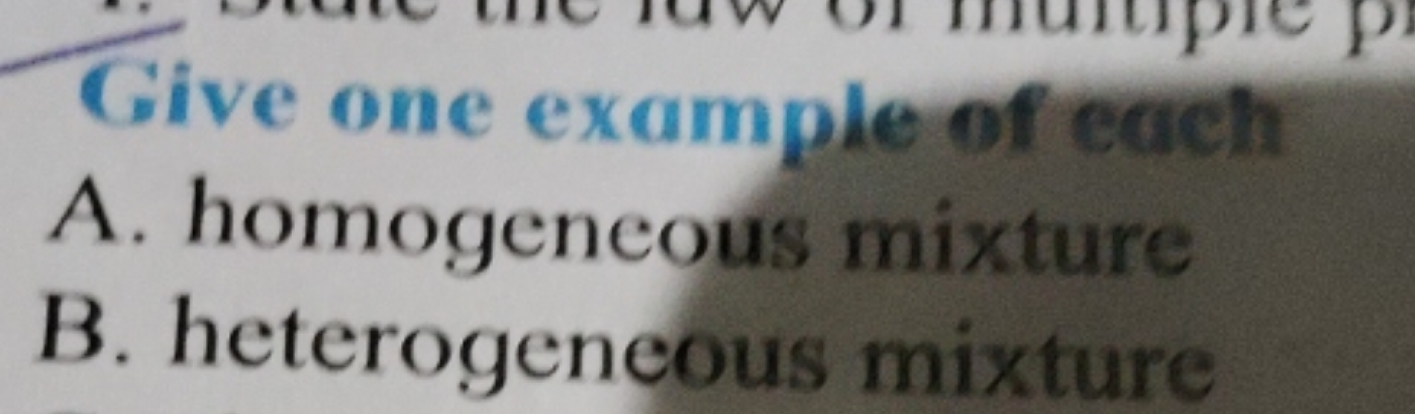 Give one example of each
A. homogeneous mixture
B. heterogeneous mixtu