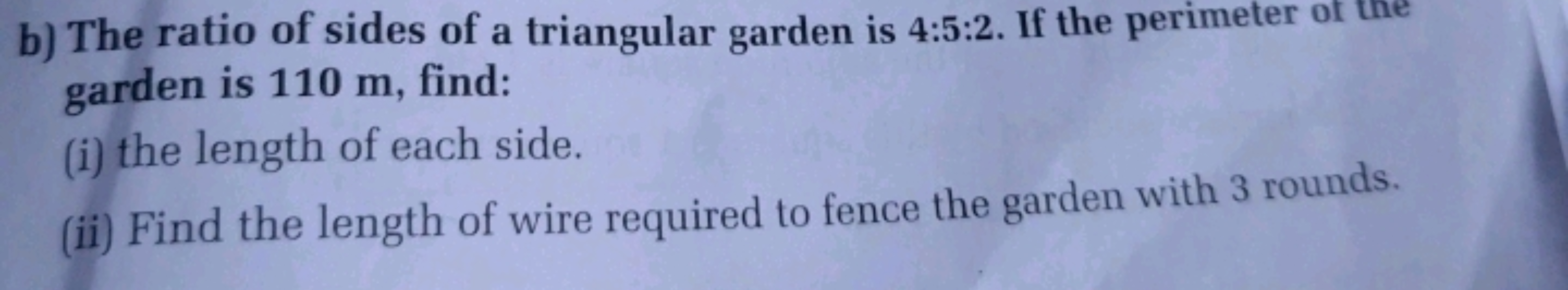 b) The ratio of sides of a triangular garden is 4:5:2. If the perimete